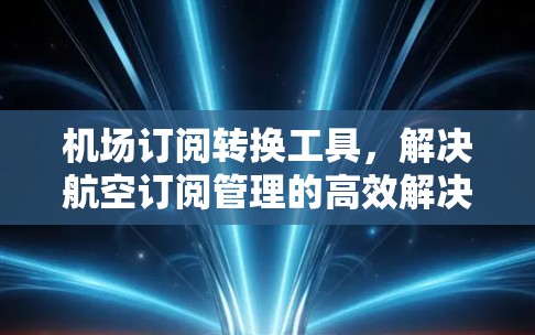 机场订阅转换工具,解决航空订阅管理的高效解决方案 机场订阅转换工具,解决航空订阅管理的高效解决方案