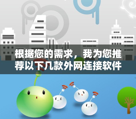 根据您的需求,我为您推荐以下几款外网连接软件 根据您的需求,我为您推荐以下几款外网连接软件