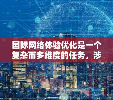 国际网络体验优化是一个复杂而多维度的任务,涉及技术、管理和策略等多个方面。以下是对国际网络体验优化的详细分析 国际网络体验优化是一个复杂而多维度的任务,涉及技术、管理和策略等多个方面。以下是对国际网络体验优化的详细分析