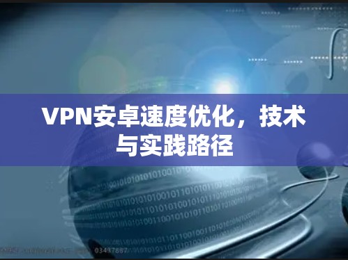 VPN安卓速度优化,技术与实践路径 VPN安卓速度优化,技术与实践路径