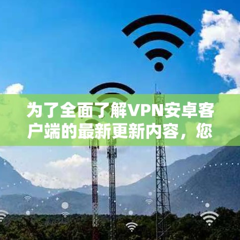 为了全面了解VPN安卓客户端的最新更新内容,您可以按照以下步骤进行分析和决策 为了全面了解VPN安卓客户端的最新更新内容,您可以按照以下步骤进行分析和决策