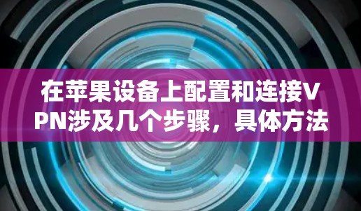在苹果设备上配置和连接VPN涉及几个步骤,具体方法取决于您使用的VPN类型(如公司VPN或个人VPN)以下是常见的设置步骤 在苹果设备上配置和连接VPN涉及几个步骤,具体方法取决于您使用的VPN类型(如公司VPN或个人VPN)以下是常见的设置步骤