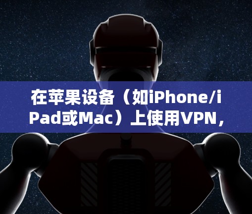 在苹果设备(如iPhone/iPad或Mac)上使用VPN,可以通过以下步骤进行配置和连接。以下是针对iOS和macOS的具体操作方法 在苹果设备(如iPhone/iPad或Mac)上使用VPN,可以通过以下步骤进行配置和连接。以下是针对iOS和macOS的具体操作方法