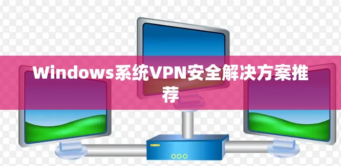 Windows系统VPN安全解决方案推荐 Windows系统VPN安全解决方案推荐