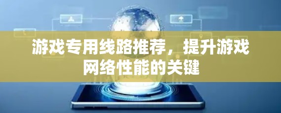 游戏专用线路推荐,提升游戏网络性能的关键 游戏专用线路推荐,提升游戏网络性能的关键