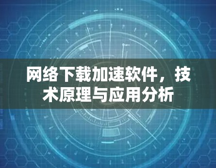 网络下载加速软件,技术原理与应用分析 网络下载加速软件,技术原理与应用分析