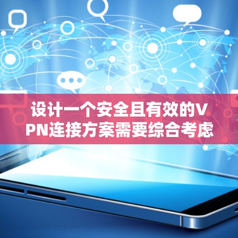 设计一个安全且有效的VPN连接方案需要综合考虑多个关键因素，以确保网络的安全性和用户的隐私。以下是一个结构化的方案，涵盖了主要的安全措施和考虑因素
