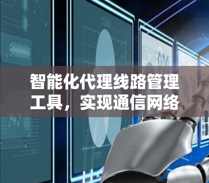 智能化代理线路管理工具，实现通信网络质量保障