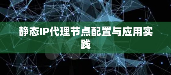 静态IP代理节点配置与应用实践 静态IP代理节点配置与应用实践