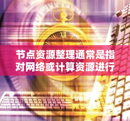 节点资源整理通常是指对网络或计算资源进行优化和管理,以提高资源利用率、降低成本或改善性能。以下是一些可能的具体内容和步骤 节点资源整理通常是指对网络或计算资源进行优化和管理,以提高资源利用率、降低成本或改善性能。以下是一些可能的具体内容和步骤