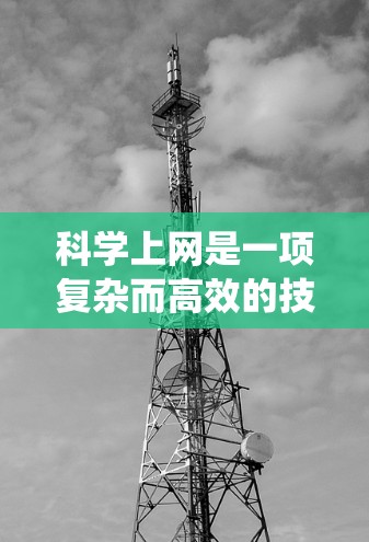 科学上网是一项复杂而高效的技能,涉及多个步骤和工具,以下是系统的方法和建议,帮助您有效地进行科学研究 科学上网是一项复杂而高效的技能,涉及多个步骤和工具,以下是系统的方法和建议,帮助您有效地进行科学研究