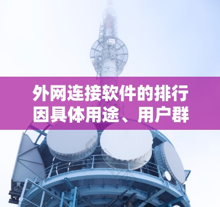 外网连接软件的排行因具体用途、用户群体和需求而异。以下是一些常见的外网连接软件及其类型和应用场景 外网连接软件的排行因具体用途、用户群体和需求而异。以下是一些常见的外网连接软件及其类型和应用场景