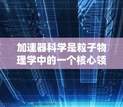 加速器科学是粒子物理学中的一个核心领域,涉及将粒子加速到极高速度的技术。以下是对加速器科学的系统化总结,帮助你更好地理解其工作原理和应用 加速器科学是粒子物理学中的一个核心领域,涉及将粒子加速到极高速度的技术。以下是对加速器科学的系统化总结,帮助你更好地理解其工作原理和应用