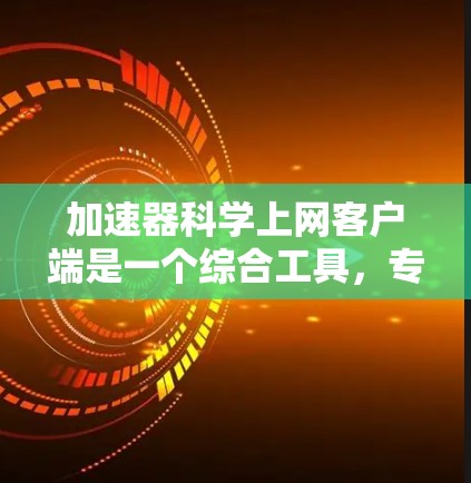 加速器科学上网客户端是一个综合工具,专为加速器科学领域设计,帮助研究人员高效地访问、分析和管理数据。以下是该客户端的主要功能和作用 加速器科学上网客户端是一个综合工具,专为加速器科学领域设计,帮助研究人员高效地访问、分析和管理数据。以下是该客户端的主要功能和作用