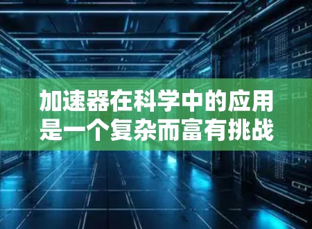 加速器在科学中的应用是一个复杂而富有挑战性的领域,涉及粒子物理、材料科学和工程技术等多个方面。以下是对加速器工作原理、类型及其应用的详细解析 加速器在科学中的应用是一个复杂而富有挑战性的领域,涉及粒子物理、材料科学和工程技术等多个方面。以下是对加速器工作原理、类型及其应用的详细解析