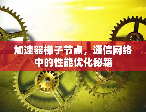 加速器梯子节点,通信网络中的性能优化秘籍 加速器梯子节点,通信网络中的性能优化秘籍