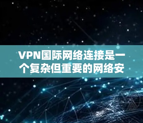 VPN国际网络连接是一个复杂但重要的网络安全工具,用于保护敏感数据和隐私。以下是对VPN国际网络连接的详细分析和建议 VPN国际网络连接是一个复杂但重要的网络安全工具,用于保护敏感数据和隐私。以下是对VPN国际网络连接的详细分析和建议