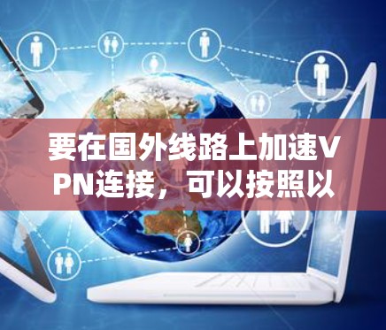 要在国外线路上加速VPN连接,可以按照以下步骤操作 要在国外线路上加速VPN连接,可以按照以下步骤操作
