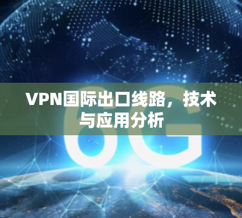 VPN国际出口线路,技术与应用分析 VPN国际出口线路,技术与应用分析