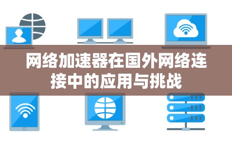 网络加速器在国外网络连接中的应用与挑战 网络加速器在国外网络连接中的应用与挑战