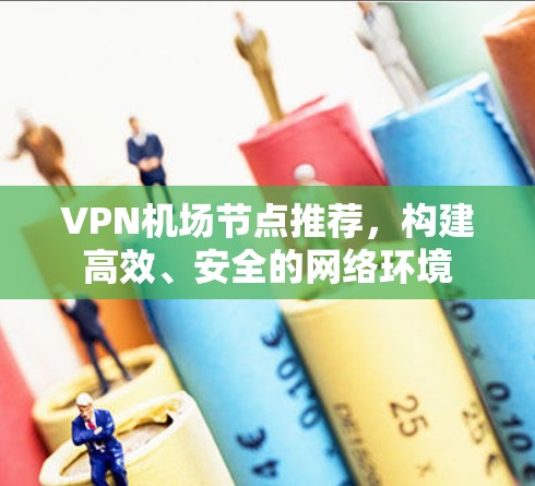VPN机场节点推荐,构建高效、安全的网络环境 VPN机场节点推荐,构建高效、安全的网络环境