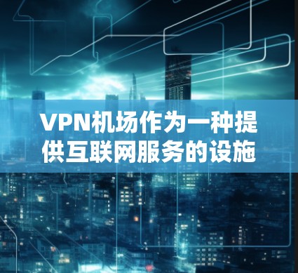 VPN机场作为一种提供互联网服务的设施,能够帮助用户在机场内获得高速和稳定的网络连接。以下是对VPN机场使用体验的详细分析 VPN机场作为一种提供互联网服务的设施,能够帮助用户在机场内获得高速和稳定的网络连接。以下是对VPN机场使用体验的详细分析