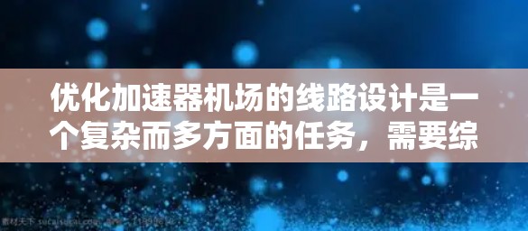 优化加速器机场的线路设计是一个复杂而多方面的任务,需要综合考虑性能、经济性和可行性。以下是一个有条理的优化步骤指南,帮助您实现有效的线路设计 优化加速器机场的线路设计是一个复杂而多方面的任务,需要综合考虑性能、经济性和可行性。以下是一个有条理的优化步骤指南,帮助您实现有效的线路设计
