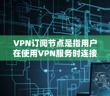 VPN订阅节点是指用户在使用VPN服务时连接到的服务器地址。通过选择合适的订阅节点，可以优化您的网络性能、提高隐私保护水平以及确保连接的稳定性。以下是一些关于VPN订阅节点的详细信息和建议