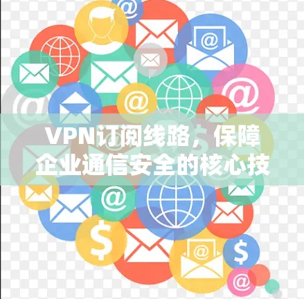 VPN订阅线路，保障企业通信安全的核心技术