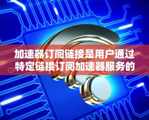 加速器订阅链接是用户通过特定链接订阅加速器服务的途径,通常用于提高数据处理、网络传输或计算任务的速度。以下是关于加速器订阅链接的详细解析 加速器订阅链接是用户通过特定链接订阅加速器服务的途径,通常用于提高数据处理、网络传输或计算任务的速度。以下是关于加速器订阅链接的详细解析