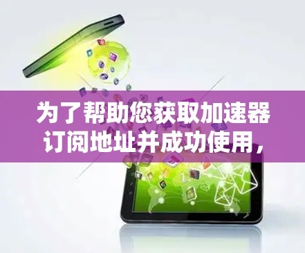 为了帮助您获取加速器订阅地址并成功使用,请按照以下步骤操作 为了帮助您获取加速器订阅地址并成功使用,请按照以下步骤操作