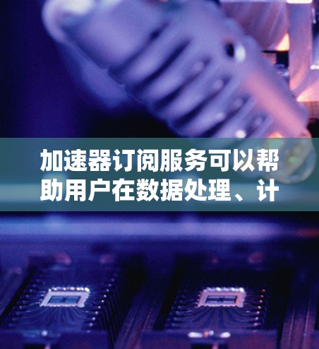 加速器订阅服务可以帮助用户在数据处理、计算资源利用和网络传输等方面显著提升性能。以下是一些关键点和建议，帮助用户选择合适的加速器订阅服务