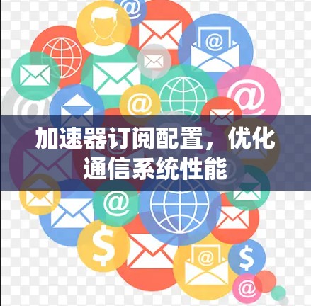 加速器订阅配置,优化通信系统性能 加速器订阅配置,优化通信系统性能
