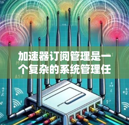 加速器订阅管理是一个复杂的系统管理任务,涉及多个方面,包括订阅类型、用户权限、计费方式、定价策略、监控管理等。以下是对加速器订阅管理的详细分析和建议 加速器订阅管理是一个复杂的系统管理任务,涉及多个方面,包括订阅类型、用户权限、计费方式、定价策略、监控管理等。以下是对加速器订阅管理的详细分析和建议