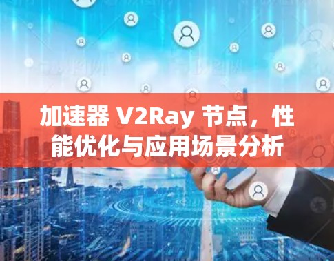 加速器 V2Ray 节点,性能优化与应用场景分析 加速器 V2Ray 节点,性能优化与应用场景分析