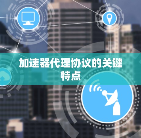 加速器代理协议的关键特点 加速器代理协议的关键特点