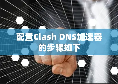 配置Clash DNS加速器的步骤如下 配置Clash DNS加速器的步骤如下