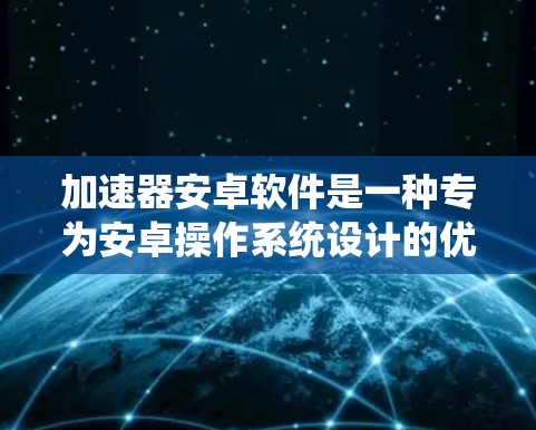 加速器安卓软件是一种专为安卓操作系统设计的优化工具,旨在提升手机性能,提高运行速度和多任务处理能力。以下是关于加速器安卓软件的一些关键信息和建议 加速器安卓软件是一种专为安卓操作系统设计的优化工具,旨在提升手机性能,提高运行速度和多任务处理能力。以下是关于加速器安卓软件的一些关键信息和建议