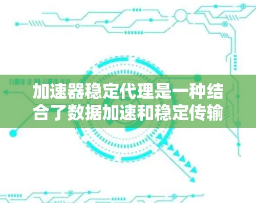 加速器稳定代理是一种结合了数据加速和稳定传输的技术，用于高效处理大量数据请求，确保传输的稳定性和可靠性。以下是对加速器稳定代理的详细分析