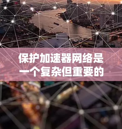 保护加速器网络是一个复杂但重要的任务，涉及多种安全工具和技术的协同应用。以下是对加速器网络保护的系统化总结