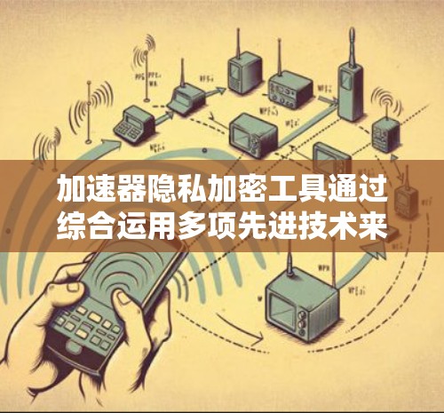 加速器隐私加密工具通过综合运用多项先进技术来实现数据的隐私保护与高效计算。以下是其工作原理的详细解释 加速器隐私加密工具通过综合运用多项先进技术来实现数据的隐私保护与高效计算。以下是其工作原理的详细解释