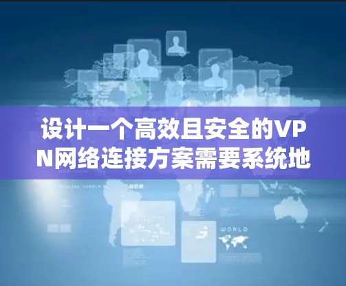 设计一个高效且安全的VPN网络连接方案需要系统地考虑各个方面。以下是一个详细的步骤指南 设计一个高效且安全的VPN网络连接方案需要系统地考虑各个方面。以下是一个详细的步骤指南