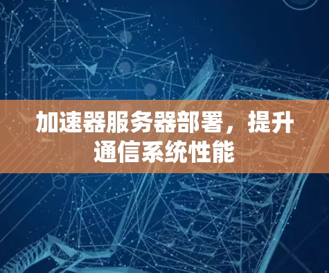加速器服务器部署,提升通信系统性能 加速器服务器部署,提升通信系统性能