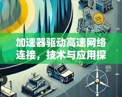 加速器驱动高速网络连接,技术与应用探析 加速器驱动高速网络连接,技术与应用探析