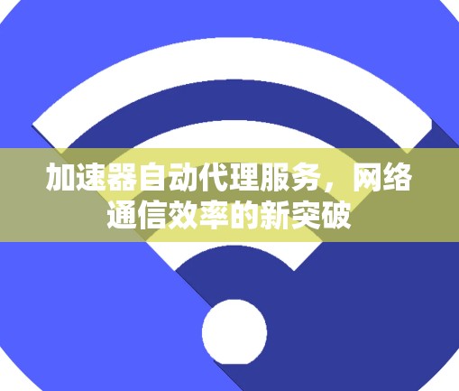 加速器自动代理服务,网络通信效率的新突破 加速器自动代理服务,网络通信效率的新突破