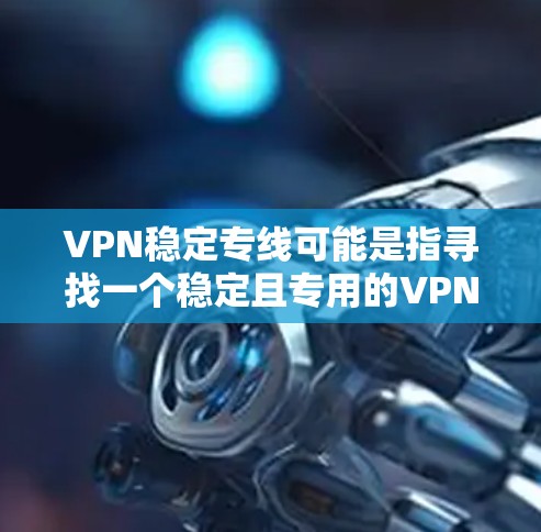 VPN稳定专线可能是指寻找一个稳定且专用的VPN服务,确保连接的稳定性和安全性。以下是一些可能的解释和建议 VPN稳定专线可能是指寻找一个稳定且专用的VPN服务,确保连接的稳定性和安全性。以下是一些可能的解释和建议