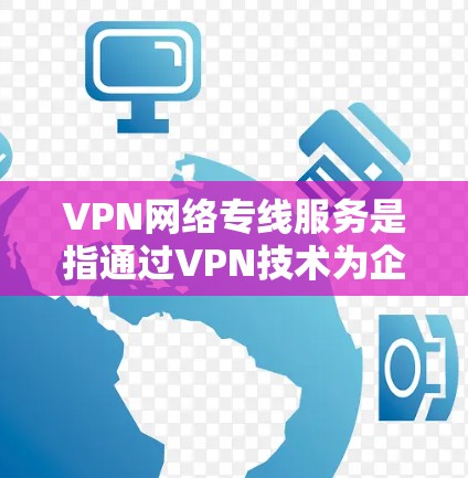 VPN网络专线服务是指通过VPN技术为企业提供定制化的网络连接解决方案,旨在保障网络安全、数据隐私和可靠性。以下是对VPN网络专线服务的详细分析 VPN网络专线服务是指通过VPN技术为企业提供定制化的网络连接解决方案,旨在保障网络安全、数据隐私和可靠性。以下是对VPN网络专线服务的详细分析