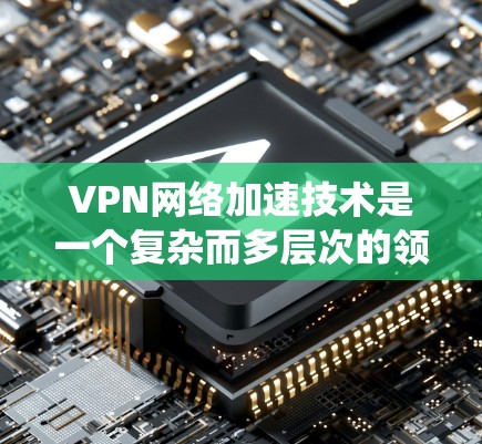 VPN网络加速技术是一个复杂而多层次的领域，涉及从协议优化到网络架构设计的多个方面。以下是对VPN加速技术的系统性总结