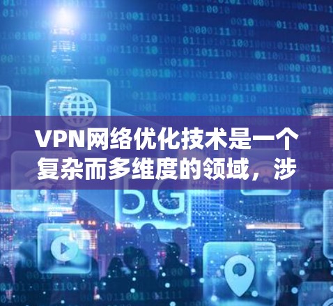 VPN网络优化技术是一个复杂而多维度的领域，涉及从网络路径到安全性的多个方面。以下是对VPN网络优化技术的系统化总结，结合了对各个方面的思考和深入理解