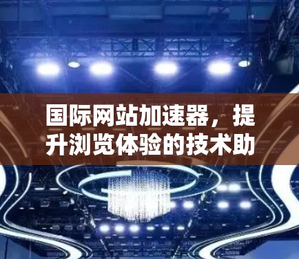 国际网站加速器,提升浏览体验的技术助力 国际网站加速器,提升浏览体验的技术助力